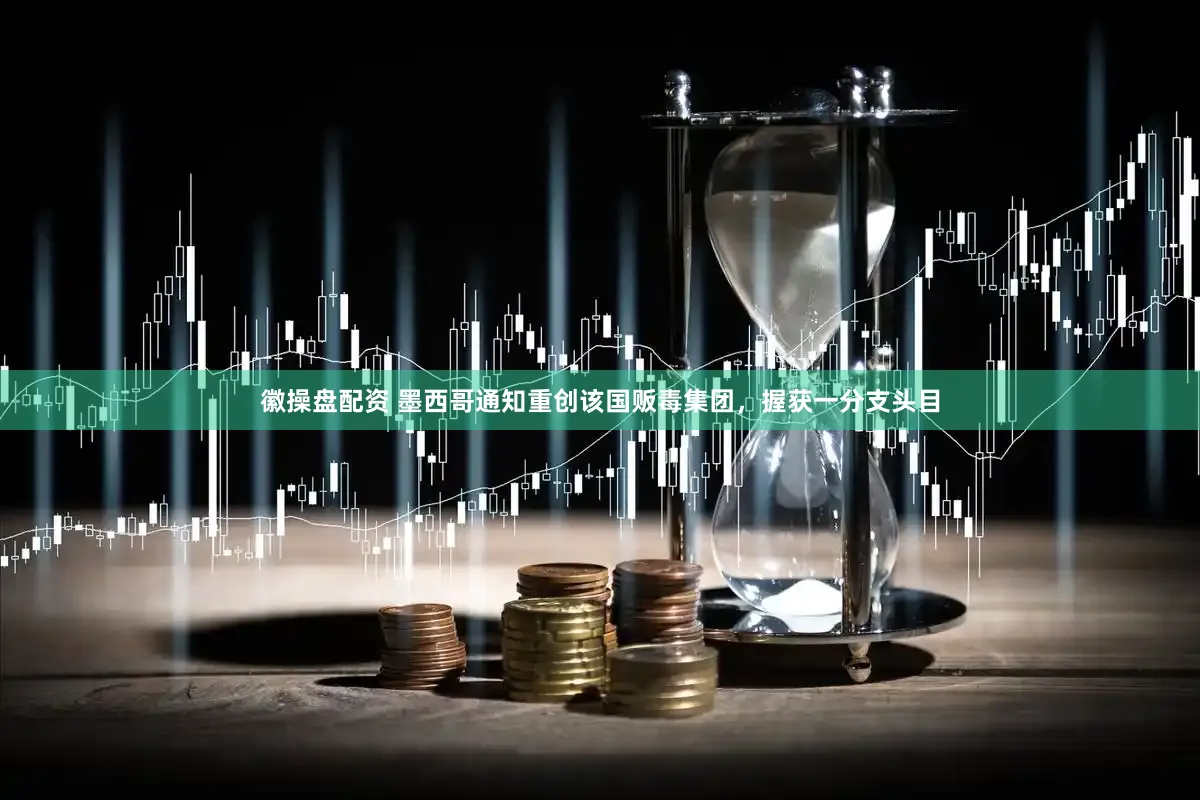 徽操盘配资 墨西哥通知重创该国贩毒集团，握获一分支头目