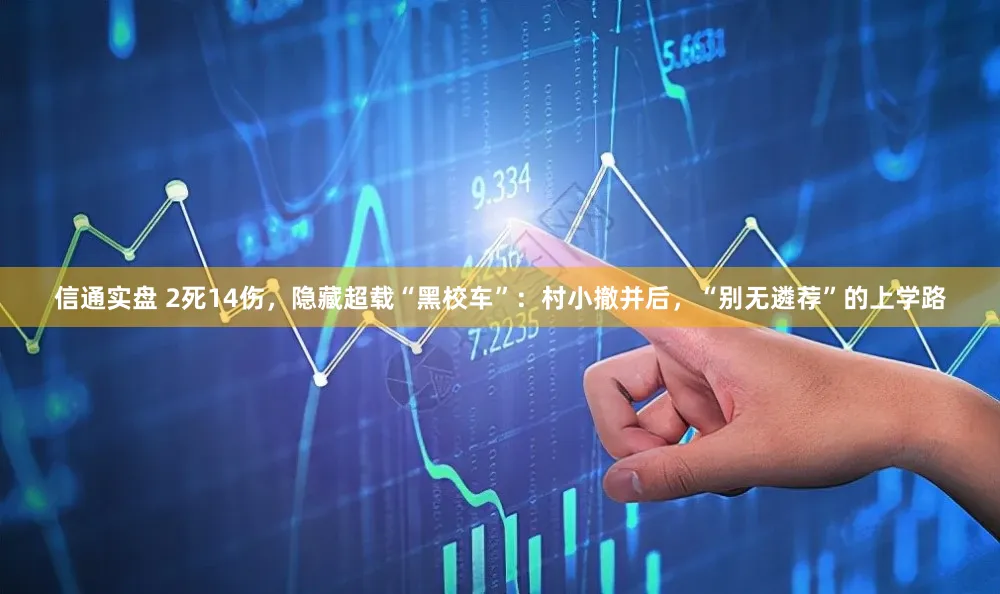 信通实盘 2死14伤，隐藏超载“黑校车”：村小撤并后，“别无遴荐”的上学路