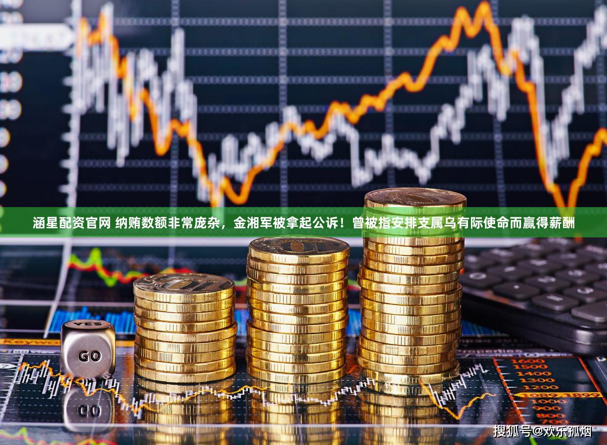 涵星配资官网 纳贿数额非常庞杂，金湘军被拿起公诉！曾被指安排支属乌有际使命而赢得薪酬