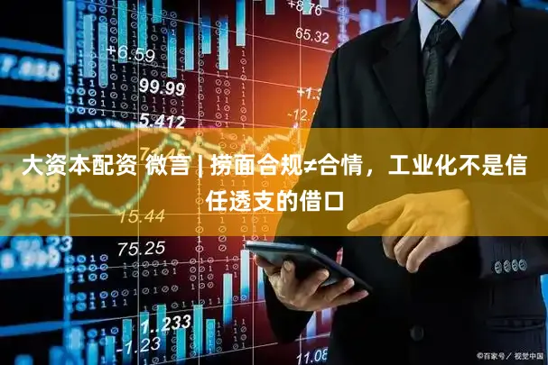 大资本配资 微言 | 捞面合规≠合情，工业化不是信任透支的借口