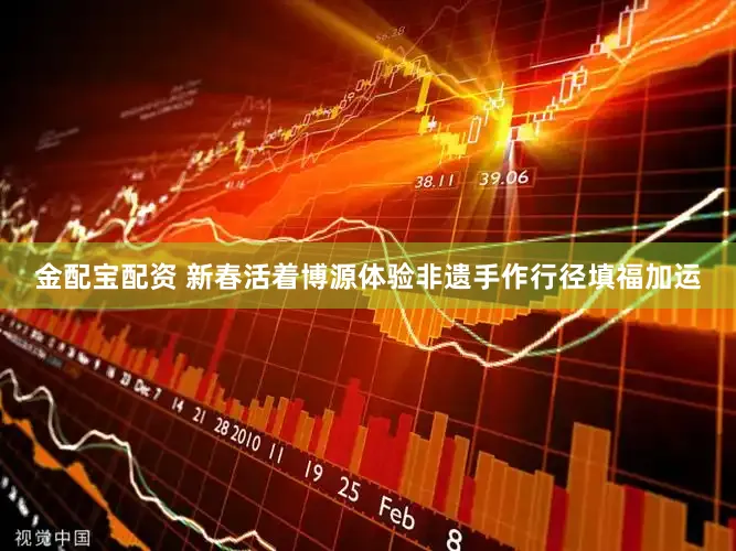 金配宝配资 新春活着博源体验非遗手作行径填福加运