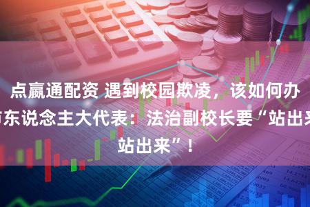 点嬴通配资 遇到校园欺凌，该如何办？市东说念主大代表：法治副校长要“站出来”！