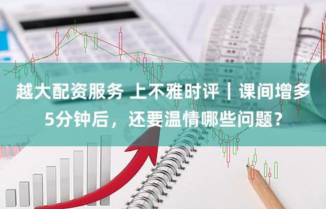 越大配资服务 上不雅时评｜课间增多5分钟后，还要温情哪些问题？