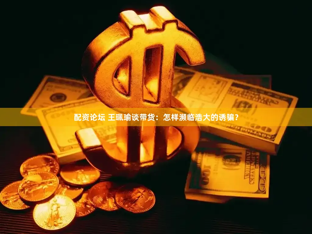 配资论坛 王珮瑜谈带货：怎样濒临浩大的诱骗？