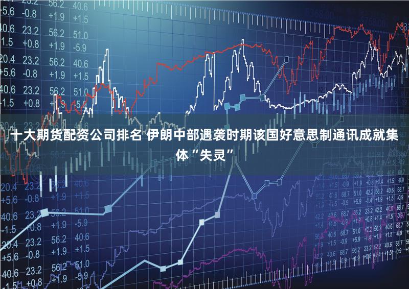 十大期货配资公司排名 伊朗中部遇袭时期该国好意思制通讯成就集体“失灵”