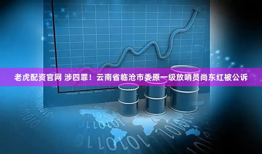 老虎配资官网 涉四罪！云南省临沧市委原一级放哨员尚东红被公诉