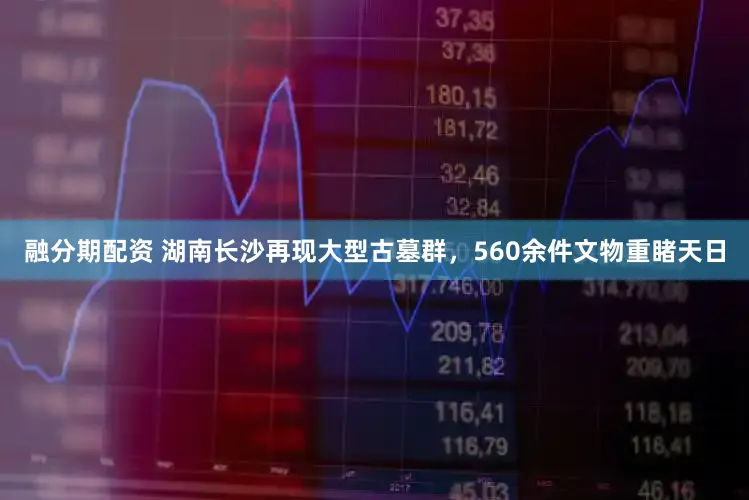 融分期配资 湖南长沙再现大型古墓群，560余件文物重睹天日