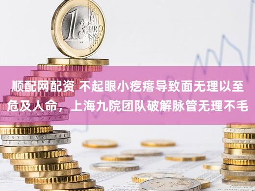 顺配网配资 不起眼小疙瘩导致面无理以至危及人命，上海九院团队破解脉管无理不毛