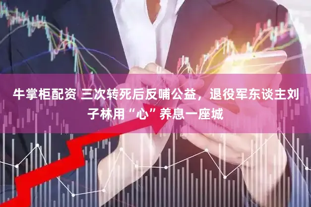牛掌柜配资 三次转死后反哺公益，退役军东谈主刘子林用“心”养息一座城