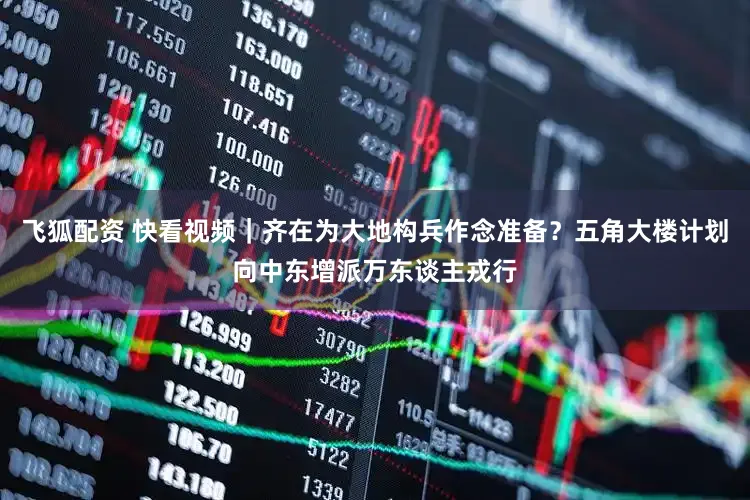 飞狐配资 快看视频｜齐在为大地构兵作念准备？五角大楼计划向中东增派万东谈主戎行