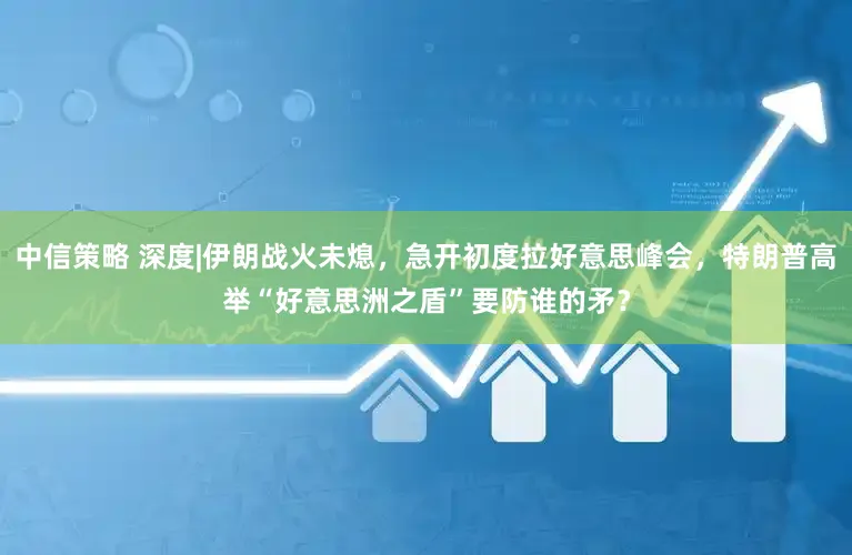 中信策略 深度|伊朗战火未熄，急开初度拉好意思峰会，特朗普高举“好意思洲之盾”要防谁的矛？