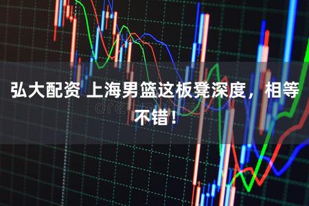 弘大配资 上海男篮这板凳深度，相等不错！