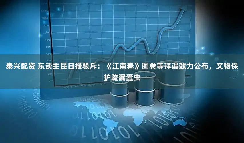 泰兴配资 东谈主民日报驳斥：《江南春》图卷等拜谒效力公布，文物保护疏漏蠹虫