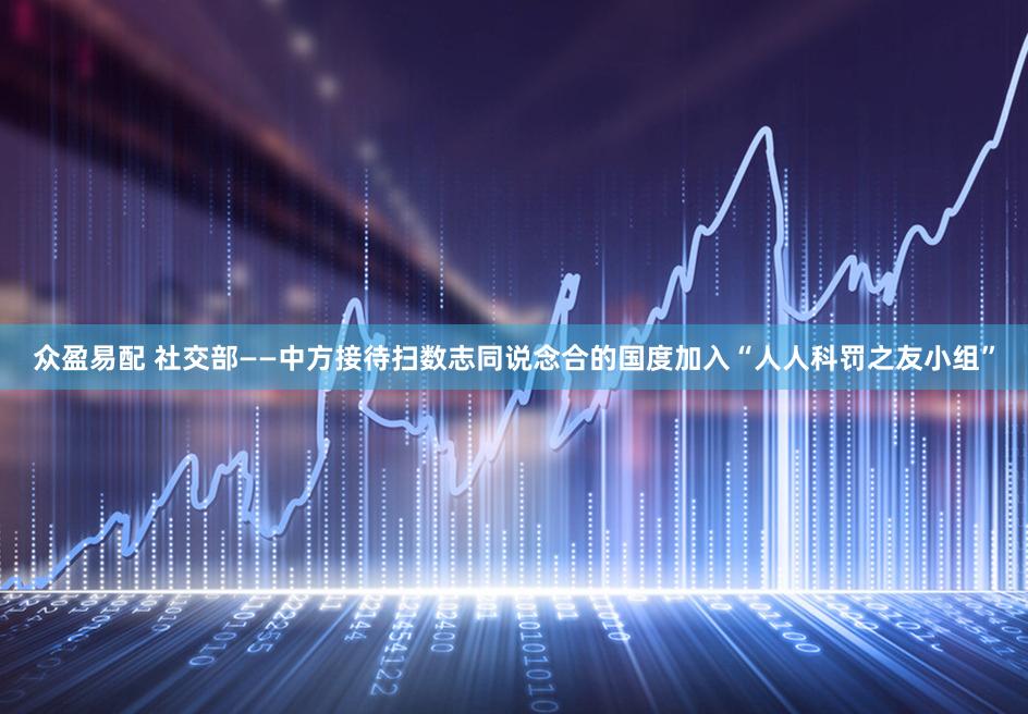 众盈易配 社交部——中方接待扫数志同说念合的国度加入“人人科罚之友小组”