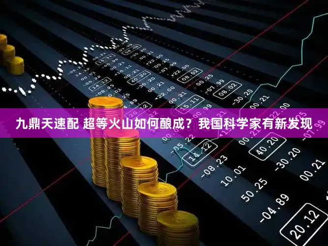 九鼎天速配 超等火山如何酿成？我国科学家有新发现