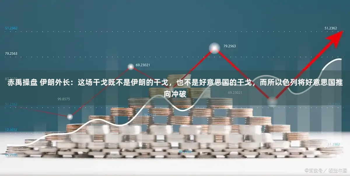 赤禹操盘 伊朗外长：这场干戈既不是伊朗的干戈，也不是好意思国的干戈，而所以色列将好意思国推向冲破
