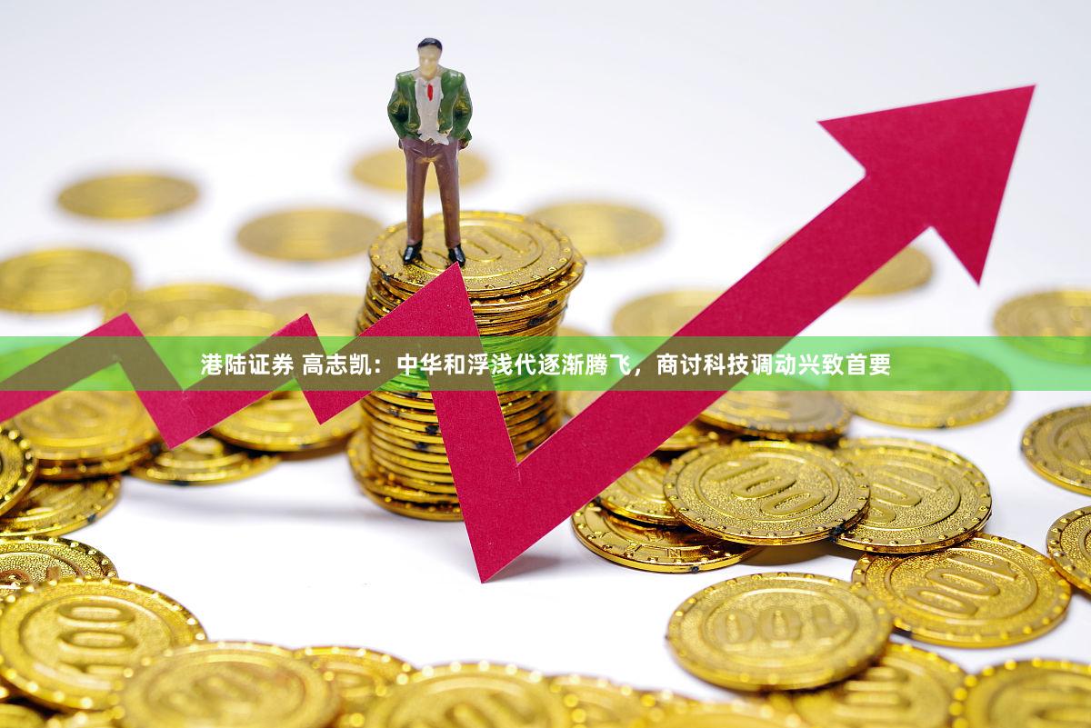 港陆证券 高志凯：中华和浮浅代逐渐腾飞，商讨科技调动兴致首要