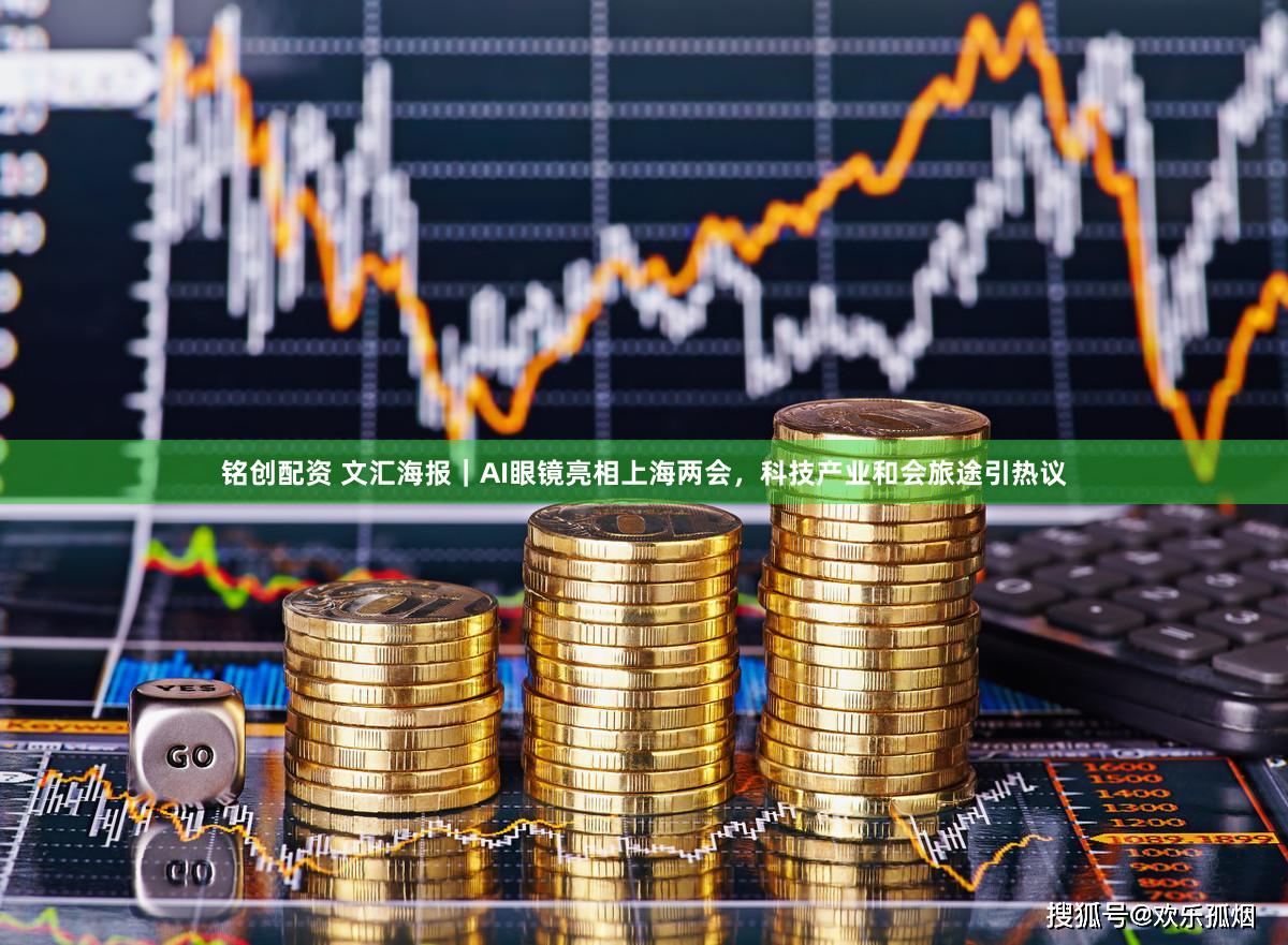 铭创配资 文汇海报｜AI眼镜亮相上海两会，科技产业和会旅途引热议