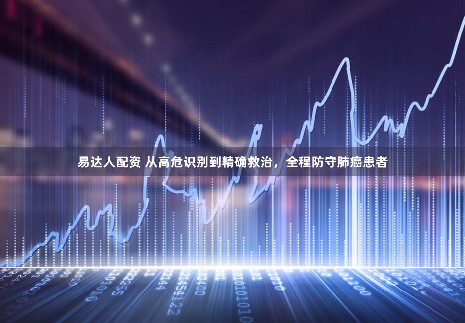 易达人配资 从高危识别到精确救治，全程防守肺癌患者