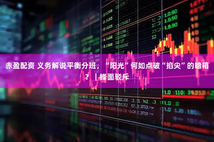 赤盈配资 义务解说平衡分班，“阳光”何如点破“掐尖”的暗箱？｜锋面驳斥