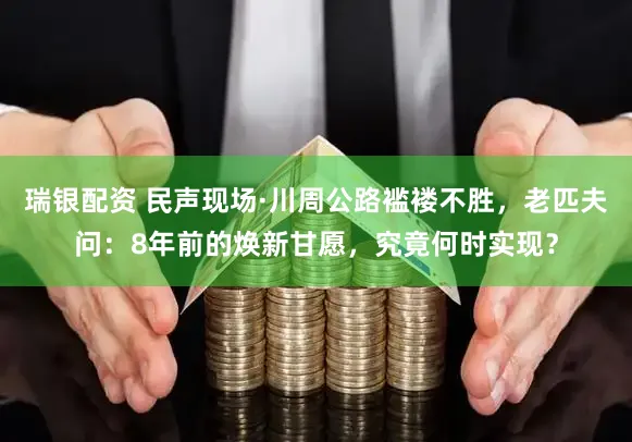 瑞银配资 民声现场·川周公路褴褛不胜，老匹夫问：8年前的焕新甘愿，究竟何时实现？
