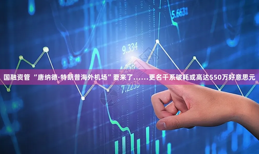 国融资管 “唐纳德·特朗普海外机场”要来了……更名干系破耗或高达550万好意思元