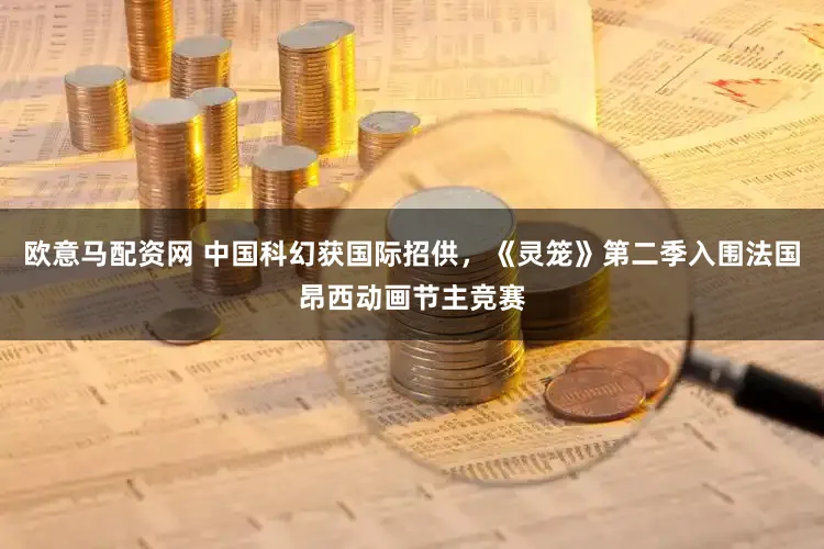 欧意马配资网 中国科幻获国际招供，《灵笼》第二季入围法国昂西动画节主竞赛