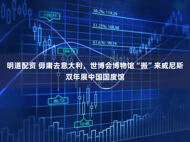 明道配资 毋庸去意大利，世博会博物馆“搬”来威尼斯双年展中国国度馆