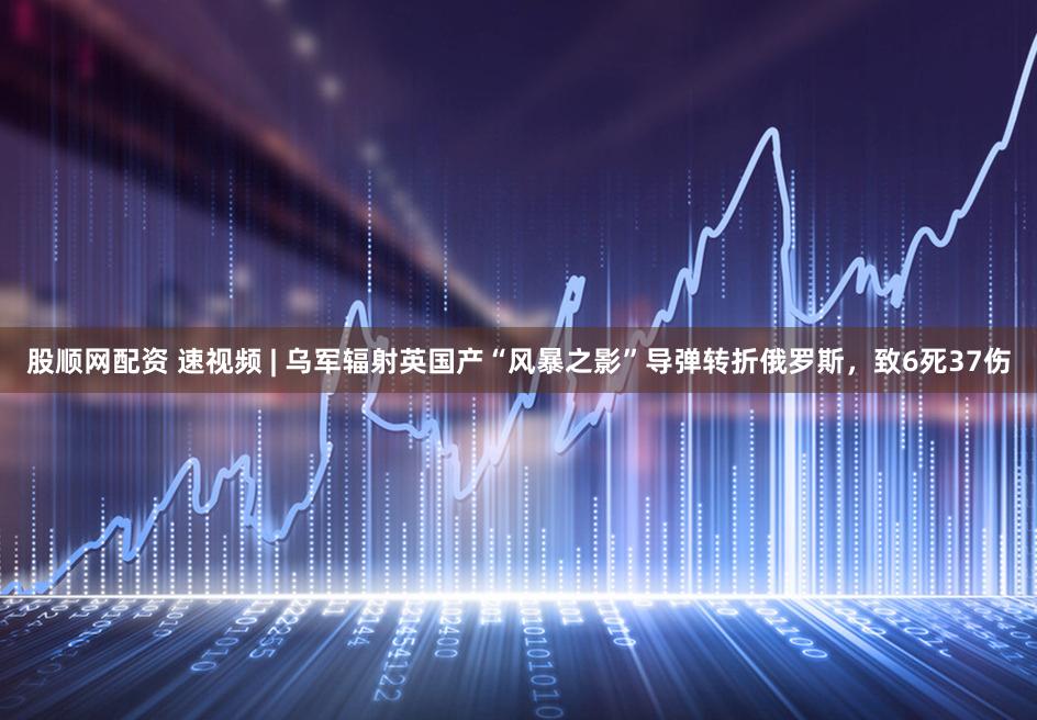 股顺网配资 速视频 | 乌军辐射英国产“风暴之影”导弹转折俄罗斯，致6死37伤