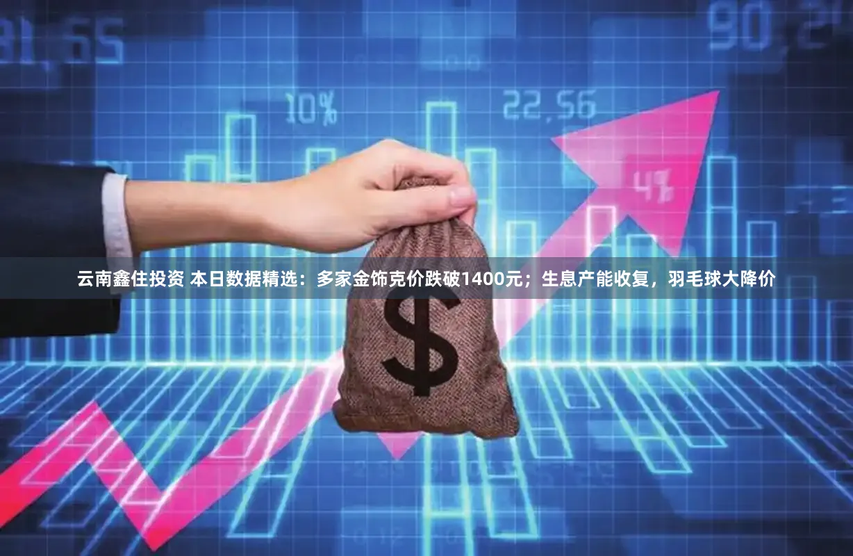 云南鑫住投资 本日数据精选：多家金饰克价跌破1400元；生息产能收复，羽毛球大降价