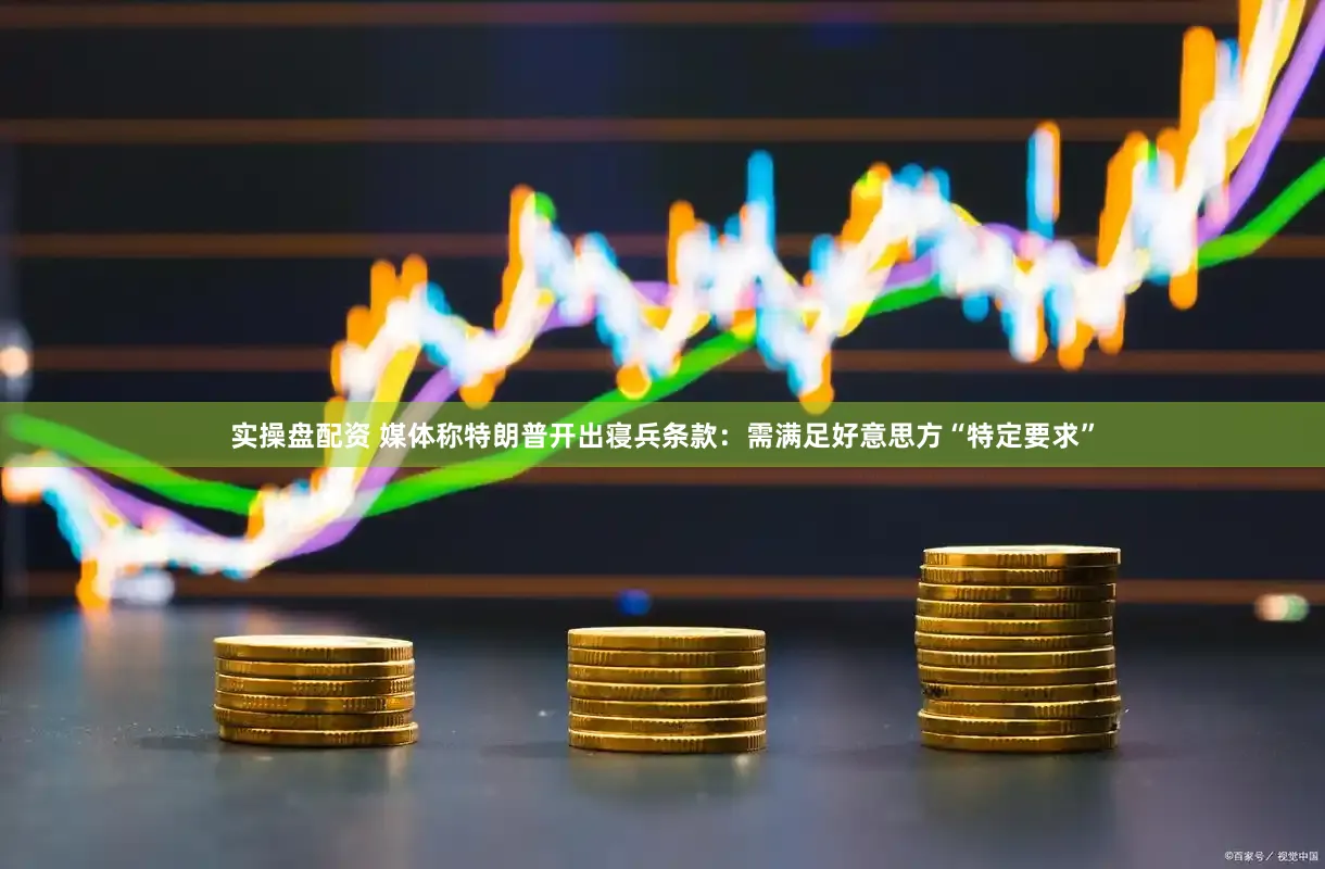 实操盘配资 媒体称特朗普开出寝兵条款：需满足好意思方“特定要求”