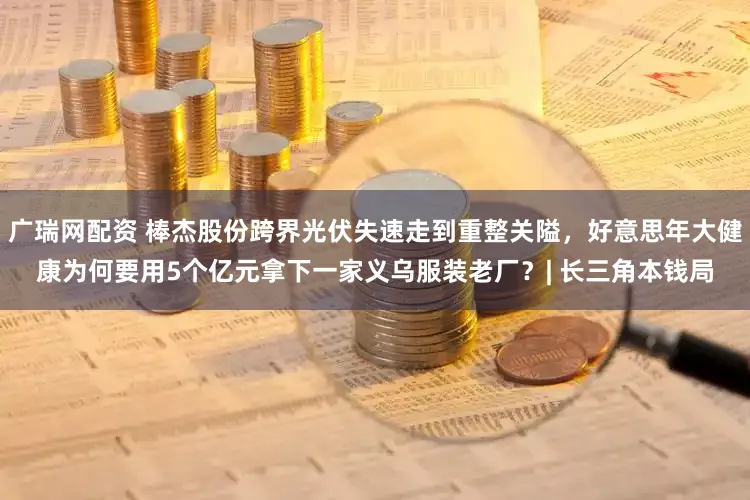 广瑞网配资 棒杰股份跨界光伏失速走到重整关隘，好意思年大健康为何要用5个亿元拿下一家义乌服装老厂？| 长三角本钱局
