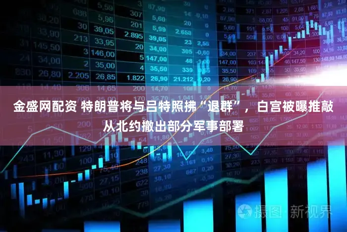 金盛网配资 特朗普将与吕特照拂“退群”，白宫被曝推敲从北约撤出部分军事部署
