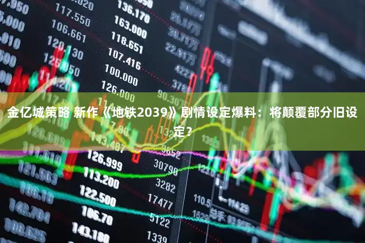 金亿城策略 新作《地铁2039》剧情设定爆料：将颠覆部分旧设定？