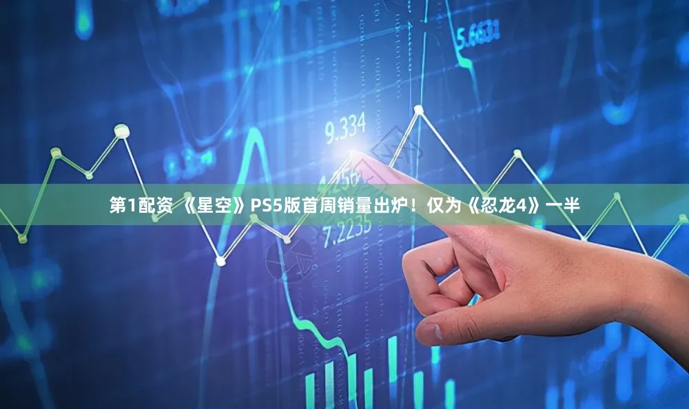 第1配资 《星空》PS5版首周销量出炉！仅为《忍龙4》一半