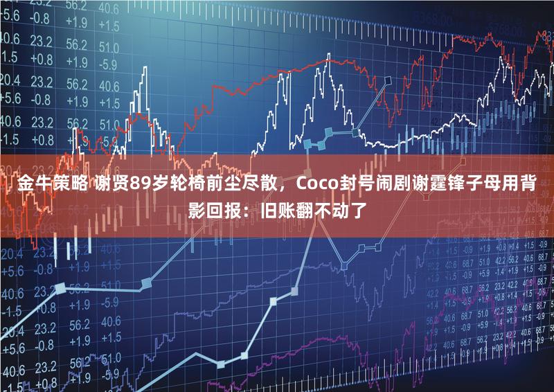 金牛策略 谢贤89岁轮椅前尘尽散，Coco封号闹剧谢霆锋子母用背影回报：旧账翻不动了