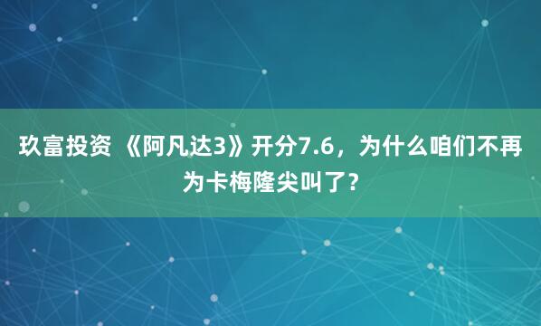 玖富投资 《阿凡达3》开分7.6，为什么咱们不再为卡梅隆尖叫了？