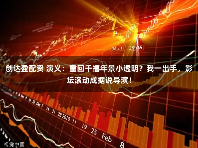 创达盈配资 演义：重回千禧年景小透明？我一出手，影坛滚动成据说导演！
