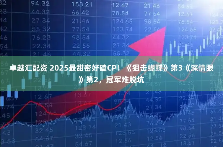 卓越汇配资 2025最甜密好磕CP！《狙击蝴蝶》第3《深情眼》第2，冠军难脱坑