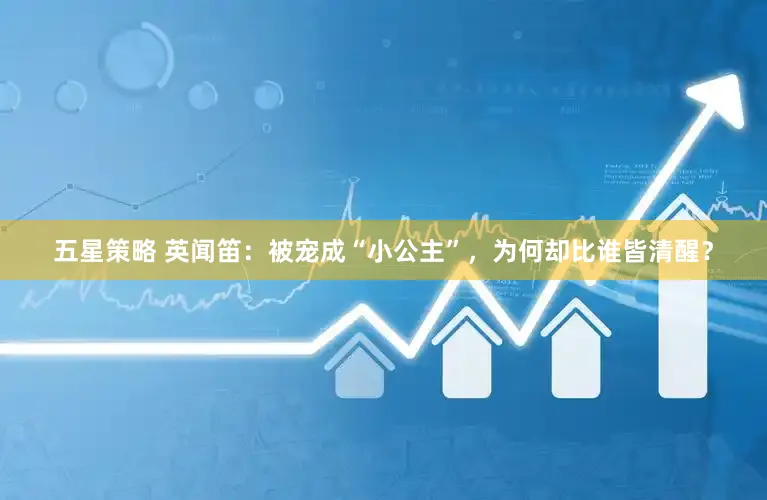 五星策略 英闻笛：被宠成“小公主”，为何却比谁皆清醒？