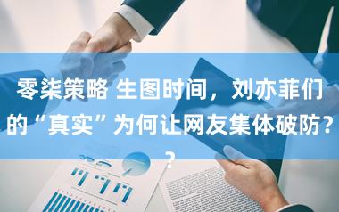 零柒策略 生图时间，刘亦菲们的“真实”为何让网友集体破防？
