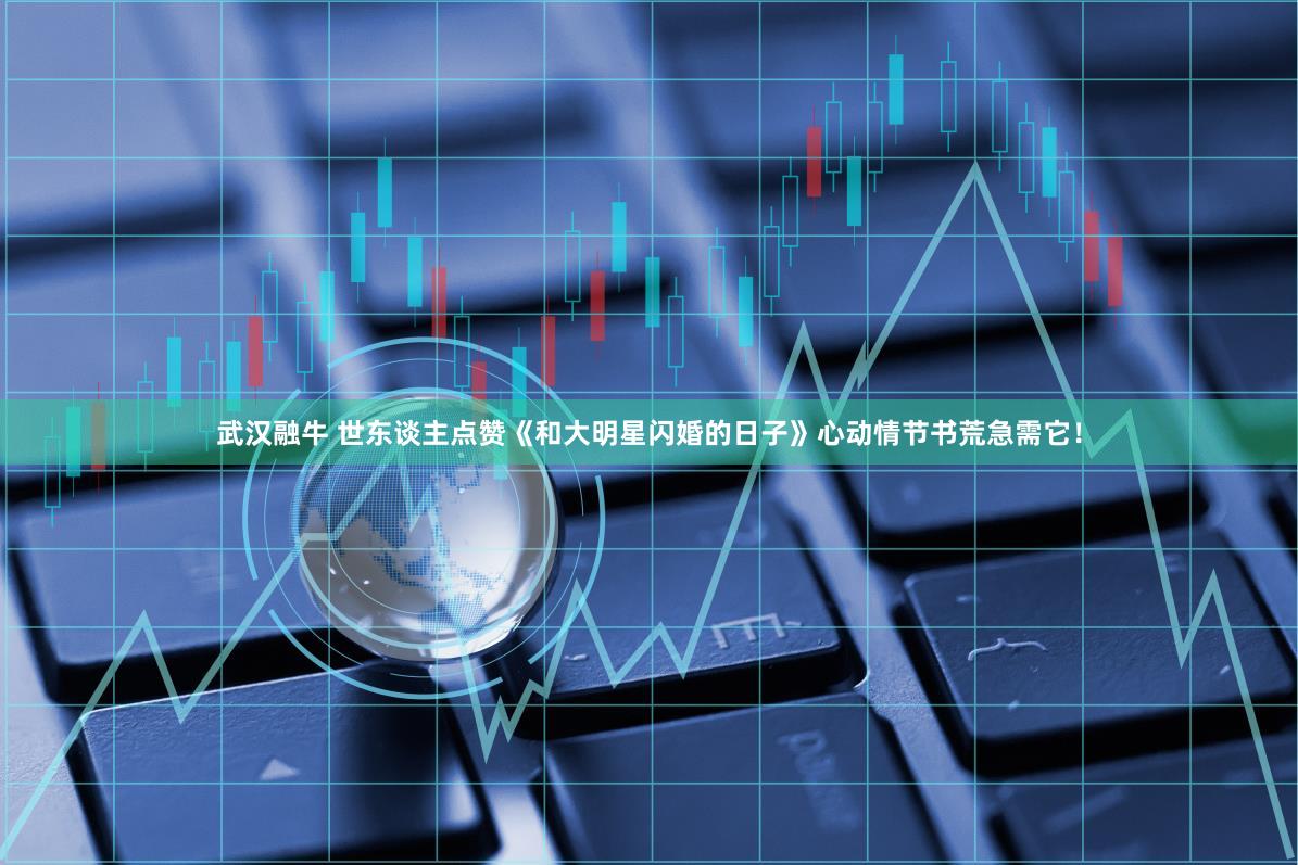 武汉融牛 世东谈主点赞《和大明星闪婚的日子》心动情节书荒急需它！