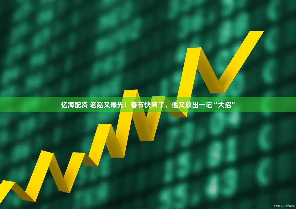 亿海配资 老赵又最先！春节快到了，他又放出一记“大招”