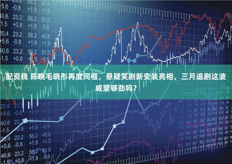 配资栈 陈晓毛晓彤再度同框，悬疑笑剧新变装亮相，三月追剧这波威望够劲吗？