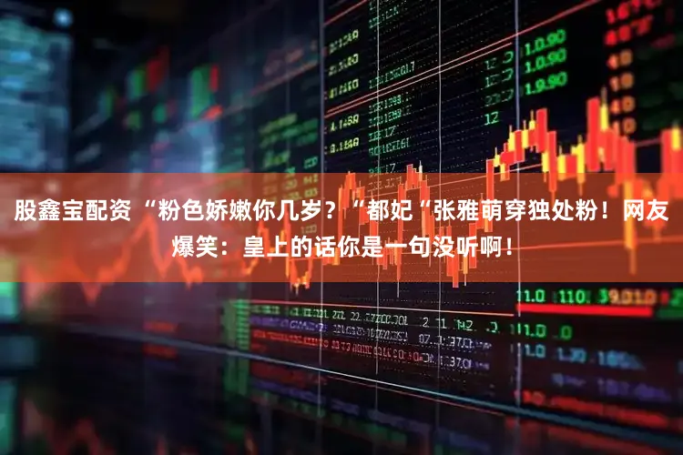 股鑫宝配资 “粉色娇嫩你几岁？“都妃“张雅萌穿独处粉！网友爆笑：皇上的话你是一句没听啊！