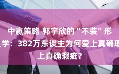中赢策略 郭宇欣的“不装”形而上学：382万东谈主为何爱上真确瑕疵？