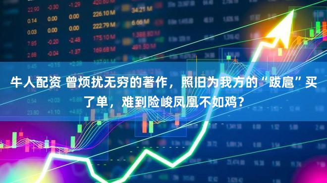 牛人配资 曾烦扰无穷的著作，照旧为我方的“跋扈”买了单，难到险峻凤凰不如鸡？