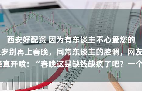 西安好配资 因为有东谈主不心爱您的不奉劝蔡明老诚来岁别再上春晚，同常东谈主的腔调，网友径直开喷：“春晚这是缺钱缺疯了吧？一个小品开三场展销会？”
