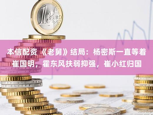 本信配资 《老舅》结局：杨密斯一直等着崔国明，霍东风扶弱抑强，崔小红归国