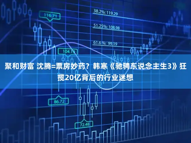 聚和财富 沈腾=票房妙药？韩寒《驰骋东说念主生3》狂揽20亿背后的行业迷想